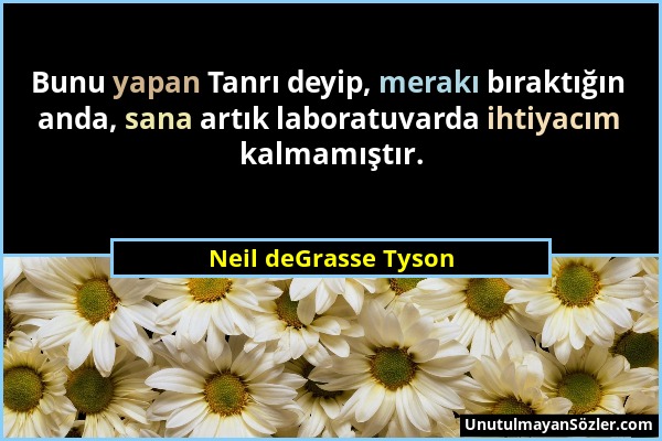 Neil deGrasse Tyson - Bunu yapan Tanrı deyip, merakı bıraktığın anda, sana artık laboratuvarda ihtiyacım kalmamıştır....