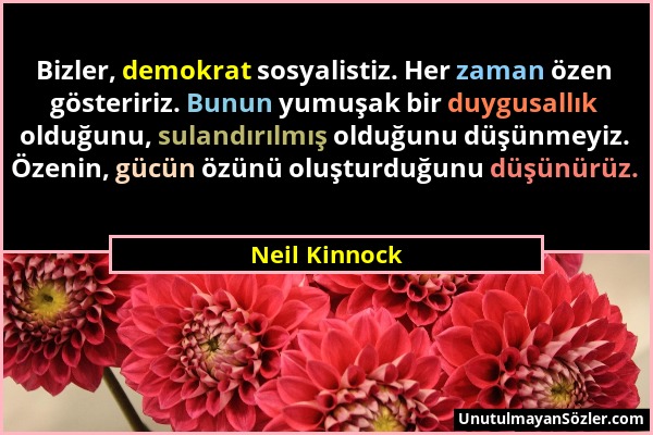 Neil Kinnock - Bizler, demokrat sosyalistiz. Her zaman özen gösteririz. Bunun yumuşak bir duygusallık olduğunu, sulandırılmış olduğunu düşünmeyiz. Öze...