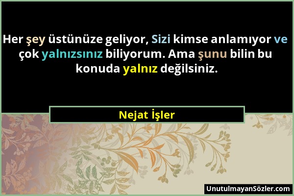 Nejat İşler - Her şey üstünüze geliyor, Sizi kimse anlamıyor ve çok yalnızsınız biliyorum. Ama şunu bilin bu konuda yalnız değilsiniz....