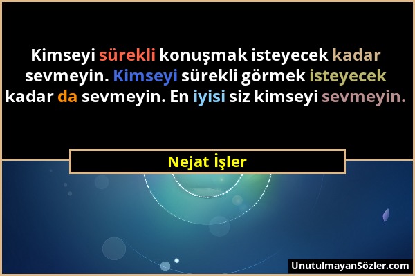 Nejat İşler - Kimseyi sürekli konuşmak isteyecek kadar sevmeyin. Kimseyi sürekli görmek isteyecek kadar da sevmeyin. En iyisi siz kimseyi sevmeyin....