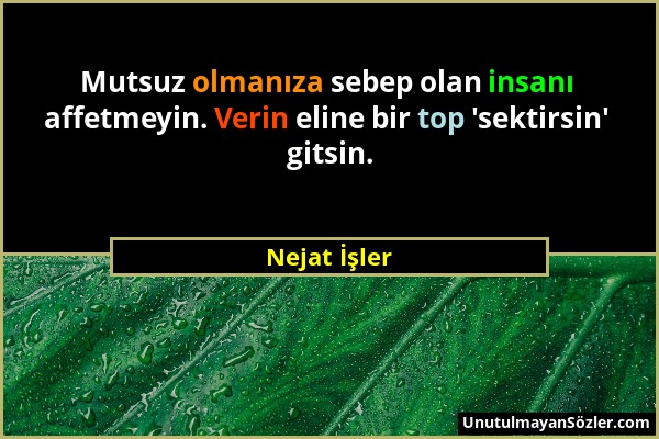 Nejat İşler - Mutsuz olmanıza sebep olan insanı affetmeyin. Verin eline bir top 'sektirsin' gitsin....