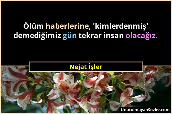 Nejat İşler - Ölüm haberlerine, 'kimlerdenmiş' demediğimiz gün tekrar insan olacağız....