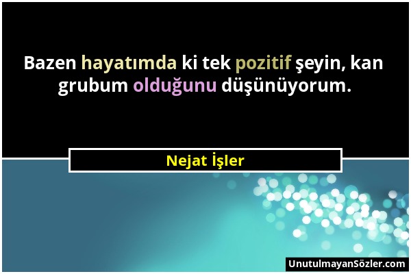 Nejat İşler - Bazen hayatımda ki tek pozitif şeyin, kan grubum olduğunu düşünüyorum....