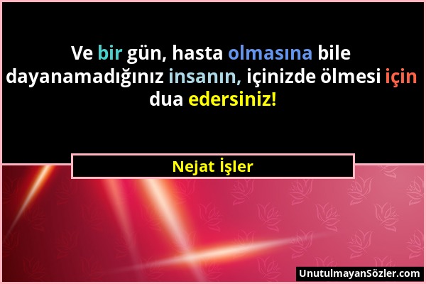 Nejat İşler - Ve bir gün, hasta olmasına bile dayanamadığınız insanın, içinizde ölmesi için dua edersiniz!...