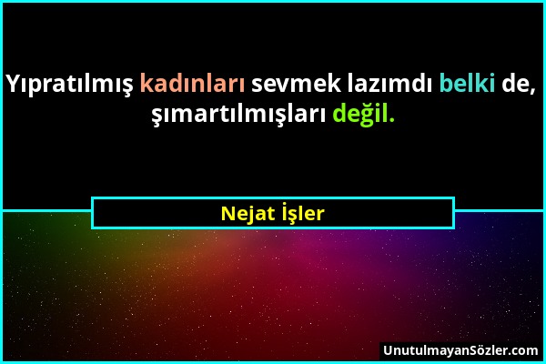 Nejat İşler - Yıpratılmış kadınları sevmek lazımdı belki de, şımartılmışları değil....