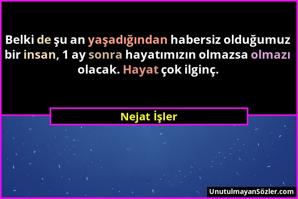 Nejat İşler - Belki de şu an yaşadığından habersiz olduğumuz bir insan, 1 ay sonra hayatımızın olmazsa olmazı olacak. Hayat çok ilginç....