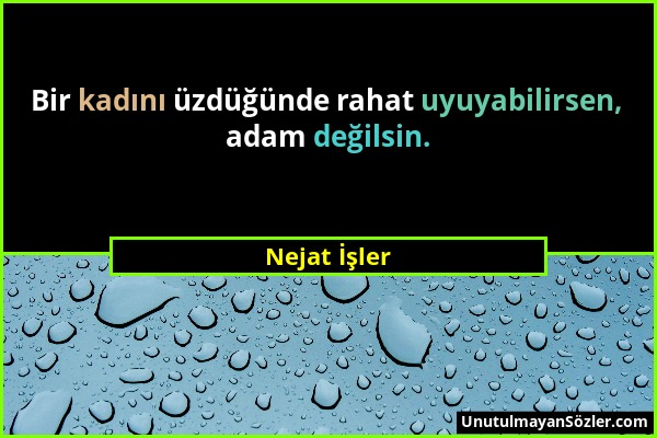 Nejat İşler - Bir kadını üzdüğünde rahat uyuyabilirsen, adam değilsin....