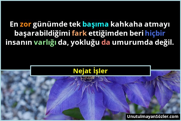 Nejat İşler - En zor günümde tek başıma kahkaha atmayı başarabildiğimi fark ettiğimden beri hiçbir insanın varlığı da, yokluğu da umurumda değil....