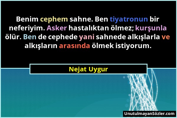 Nejat Uygur - Benim cephem sahne. Ben tiyatronun bir neferiyim. Asker hastalıktan ölmez; kurşunla ölür. Ben de cephede yani sahnede alkışlarla ve alkı...