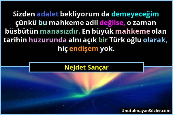 Nejdet Sançar - Sizden adalet bekliyorum da demeyeceğim çünkü bu mahkeme adil değilse, o zaman büsbütün manasızdır. En büyük mahkeme olan tarihin huzu...