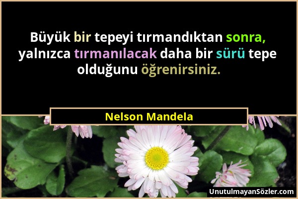 Nelson Mandela - Büyük bir tepeyi tırmandıktan sonra, yalnızca tırmanılacak daha bir sürü tepe olduğunu öğrenirsiniz....