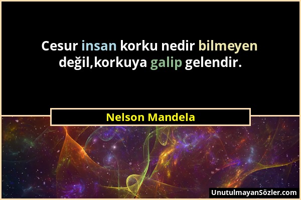 Nelson Mandela - Cesur insan korku nedir bilmeyen değil,korkuya galip gelendir....