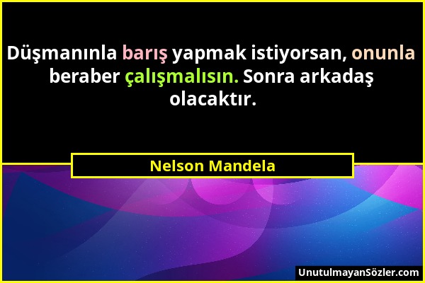 Nelson Mandela - Düşmanınla barış yapmak istiyorsan, onunla beraber çalışmalısın. Sonra arkadaş olacaktır....