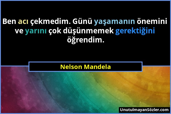 Nelson Mandela - Ben acı çekmedim. Günü yaşamanın önemini ve yarını çok düşünmemek gerektiğini öğrendim....