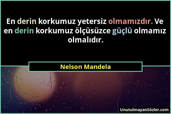 Nelson Mandela - En derin korkumuz yetersiz olmamızdır. Ve en derin korkumuz ölçüsüzce güçlü olmamız olmalıdır....