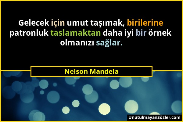 Nelson Mandela - Gelecek için umut taşımak, birilerine patronluk taslamaktan daha iyi bir örnek olmanızı sağlar....