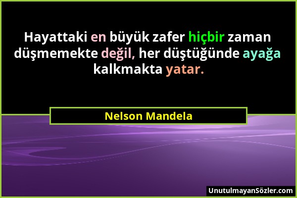 Nelson Mandela - Hayattaki en büyük zafer hiçbir zaman düşmemekte değil, her düştüğünde ayağa kalkmakta yatar....