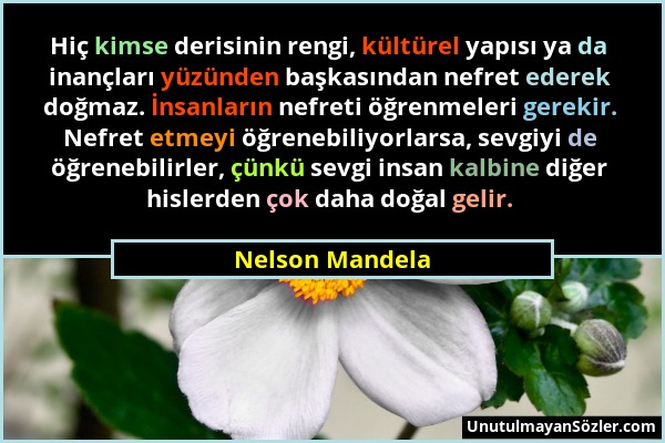 Nelson Mandela - Hiç kimse derisinin rengi, kültürel yapısı ya da inançları yüzünden başkasından nefret ederek doğmaz. İnsanların nefreti öğrenmeleri...