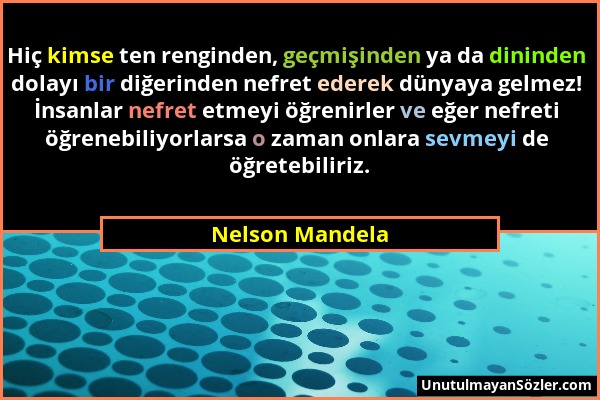 Nelson Mandela - Hiç kimse ten renginden, geçmişinden ya da dininden dolayı bir diğerinden nefret ederek dünyaya gelmez! İnsanlar nefret etmeyi öğreni...