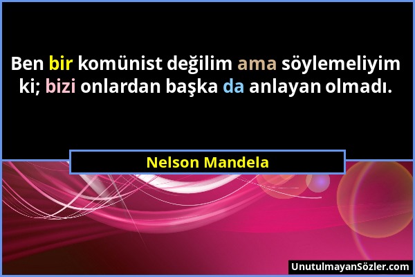 Nelson Mandela - Ben bir komünist değilim ama söylemeliyim ki; bizi onlardan başka da anlayan olmadı....