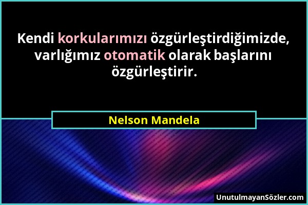 Nelson Mandela - Kendi korkularımızı özgürleştirdiğimizde, varlığımız otomatik olarak başlarını özgürleştirir....