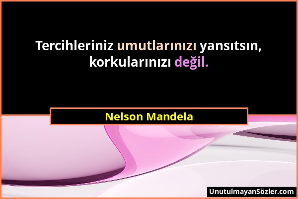 Nelson Mandela - Tercihleriniz umutlarınızı yansıtsın, korkularınızı değil....