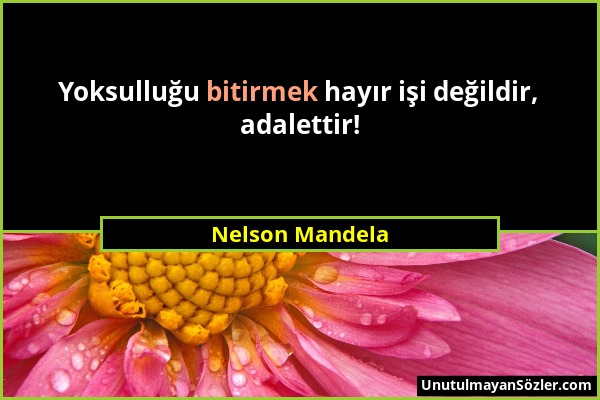 Nelson Mandela - Yoksulluğu bitirmek hayır işi değildir, adalettir!...