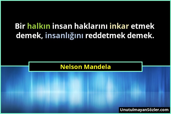 Nelson Mandela - Bir halkın insan haklarını inkar etmek demek, insanlığını reddetmek demek....