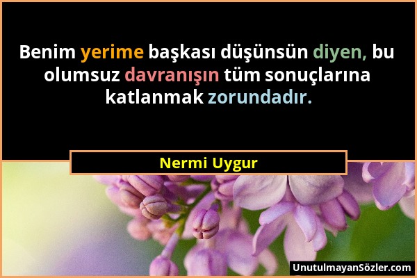 Nermi Uygur - Benim yerime başkası düşünsün diyen, bu olumsuz davranışın tüm sonuçlarına katlanmak zorundadır....