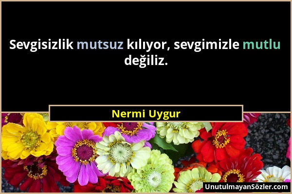 Nermi Uygur - Sevgisizlik mutsuz kılıyor, sevgimizle mutlu değiliz....