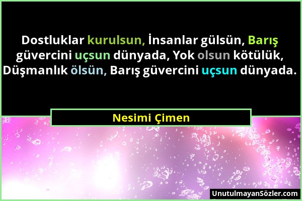 Nesimi Çimen - Dostluklar kurulsun, İnsanlar gülsün, Barış güvercini uçsun dünyada, Yok olsun kötülük, Düşmanlık ölsün, Barış güvercini uçsun dünyada....