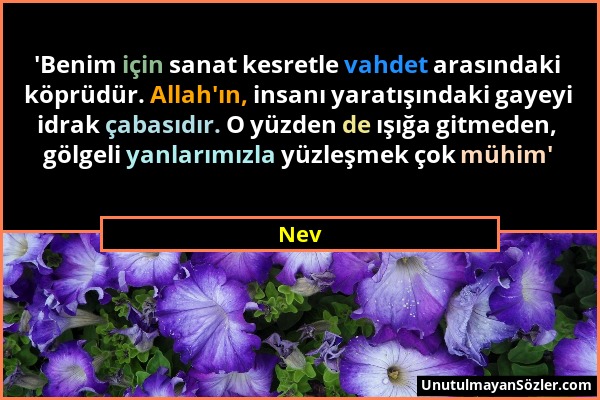 Nev - 'Benim için sanat kesretle vahdet arasındaki köprüdür. Allah'ın, insanı yaratışındaki gayeyi idrak çabasıdır. O yüzden de ışığa gitmeden, gölgel...