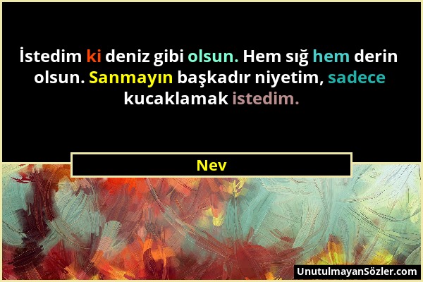 Nev - İstedim ki deniz gibi olsun. Hem sığ hem derin olsun. Sanmayın başkadır niyetim, sadece kucaklamak istedim....