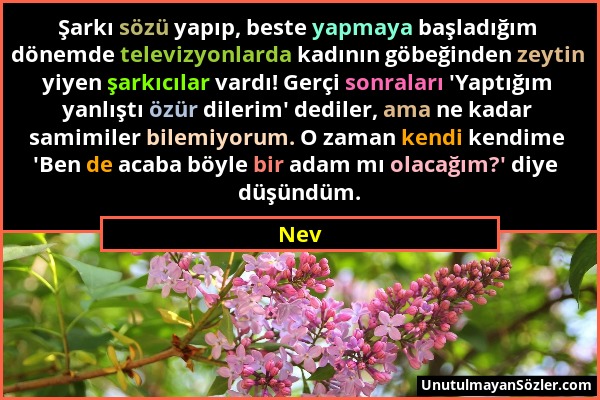 Nev - Şarkı sözü yapıp, beste yapmaya başladığım dönemde televizyonlarda kadının göbeğinden zeytin yiyen şarkıcılar vardı! Gerçi sonraları 'Yaptığım y...