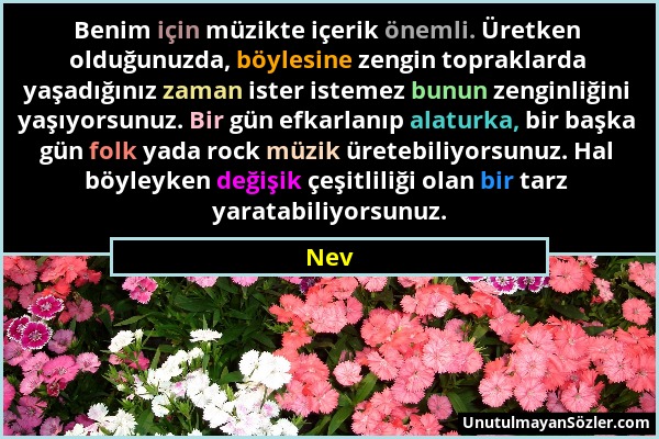 Nev - Benim için müzikte içerik önemli. Üretken olduğunuzda, böylesine zengin topraklarda yaşadığınız zaman ister istemez bunun zenginliğini yaşıyorsu...