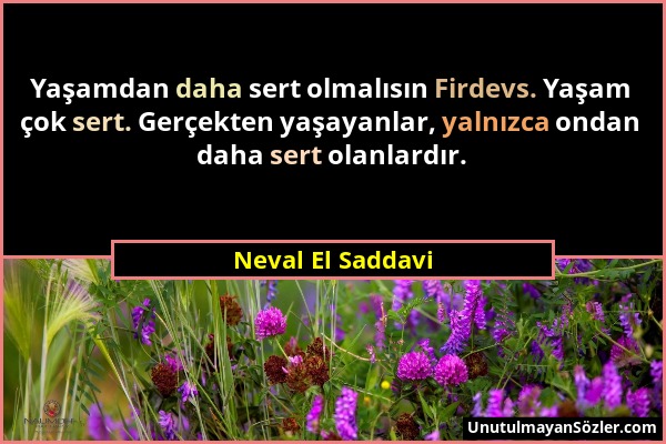 Neval El Saddavi - Yaşamdan daha sert olmalısın Firdevs. Yaşam çok sert. Gerçekten yaşayanlar, yalnızca ondan daha sert olanlardır....