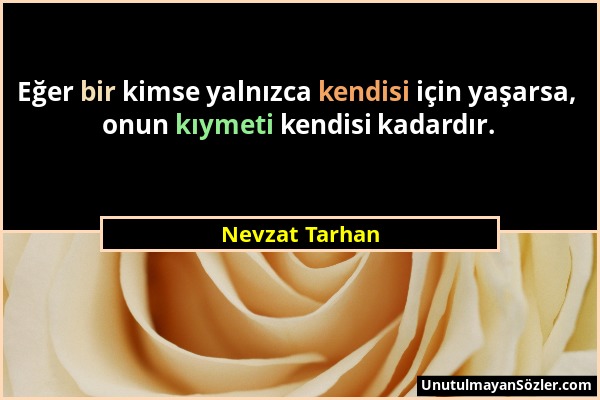 Nevzat Tarhan - Eğer bir kimse yalnızca kendisi için yaşarsa, onun kıymeti kendisi kadardır....