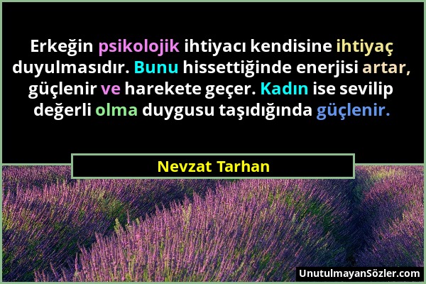 Nevzat Tarhan - Erkeğin psikolojik ihtiyacı kendisine ihtiyaç duyulmasıdır. Bunu hissettiğinde enerjisi artar, güçlenir ve harekete geçer. Kadın ise s...