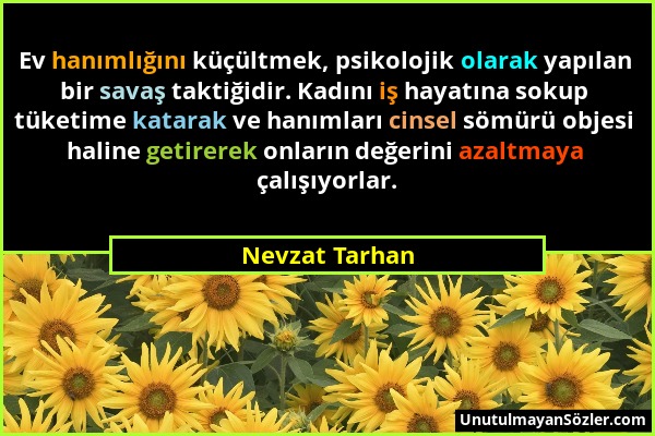 Nevzat Tarhan - Ev hanımlığını küçültmek, psikolojik olarak yapılan bir savaş taktiğidir. Kadını iş hayatına sokup tüketime katarak ve hanımları cinse...