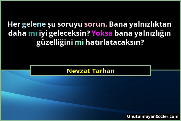 Nevzat Tarhan - Her gelene şu soruyu sorun. Bana yalnızlıktan daha mı iyi geleceksin? Yoksa bana yalnızlığın güzelliğini mi hatırlatacaksın?...