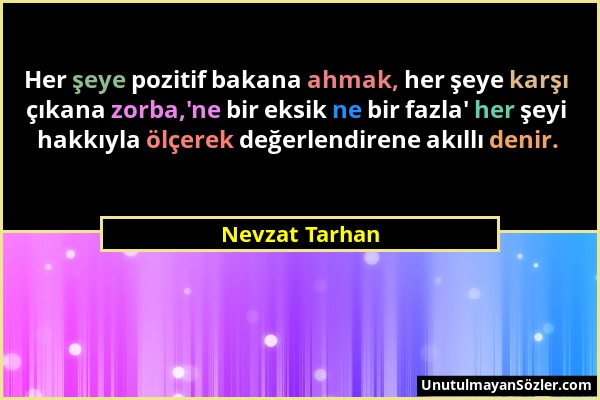 Nevzat Tarhan - Her şeye pozitif bakana ahmak, her şeye karşı çıkana zorba,'ne bir eksik ne bir fazla' her şeyi hakkıyla ölçerek değerlendirene akıllı...