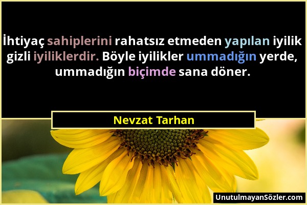 Nevzat Tarhan - İhtiyaç sahiplerini rahatsız etmeden yapılan iyilik gizli iyiliklerdir. Böyle iyilikler ummadığın yerde, ummadığın biçimde sana döner....