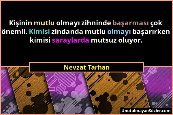 Nevzat Tarhan - Kişinin mutlu olmayı zihninde başarması çok önemli. Kimisi zindanda mutlu olmayı başarırken kimisi saraylarda mutsuz oluyor....