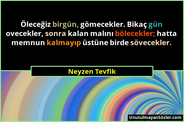 Neyzen Tevfik - Öleceğiz birgün, gömecekler. Bikaç gün ovecekler, sonra kalan malını bölecekler; hatta memnun kalmayıp üstüne birde sövecekler....