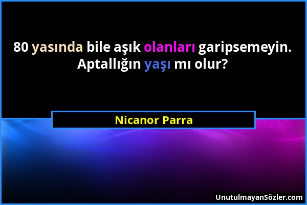 Nicanor Parra - 80 yasında bile aşık olanları garipsemeyin. Aptallığın yaşı mı olur?...