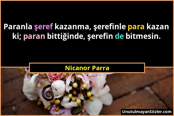 Nicanor Parra - Paranla şeref kazanma, şerefinle para kazan ki; paran bittiğinde, şerefin de bitmesin....