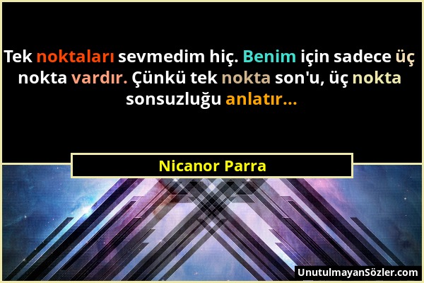 Nicanor Parra - Tek noktaları sevmedim hiç. Benim için sadece üç nokta vardır. Çünkü tek nokta son'u, üç nokta sonsuzluğu anlatır......