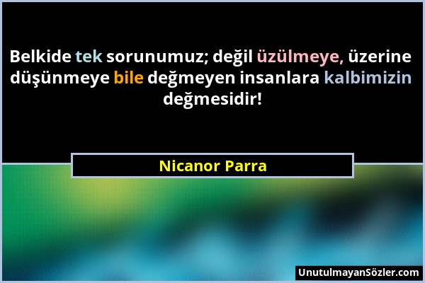 Nicanor Parra - Belkide tek sorunumuz; değil üzülmeye, üzerine düşünmeye bile değmeyen insanlara kalbimizin değmesidir!...