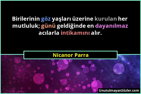 Nicanor Parra - Birilerinin göz yaşları üzerine kurulan her mutluluk; günü geldiğinde en dayanılmaz acılarla intikamını alır....