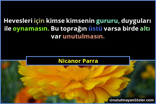 Nicanor Parra - Hevesleri için kimse kimsenin gururu, duyguları ile oynamasın. Bu toprağın üstü varsa birde altı var unutulmasın....